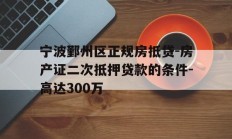 宁波鄞州区正规房抵贷-房产证二次抵押贷款的条件-高达300万