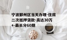 宁波鄞州区当天办理-住房二次抵押贷款-高达30万+-最长分60期