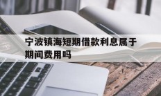 宁波镇海短期借款利息属于期间费用吗