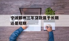 宁波鄞州三年贷款属于长期还是短期