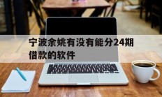 宁波余姚有没有能分24期借款的软件