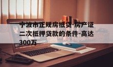 宁波市正规房抵贷-房产证二次抵押贷款的条件-高达300万