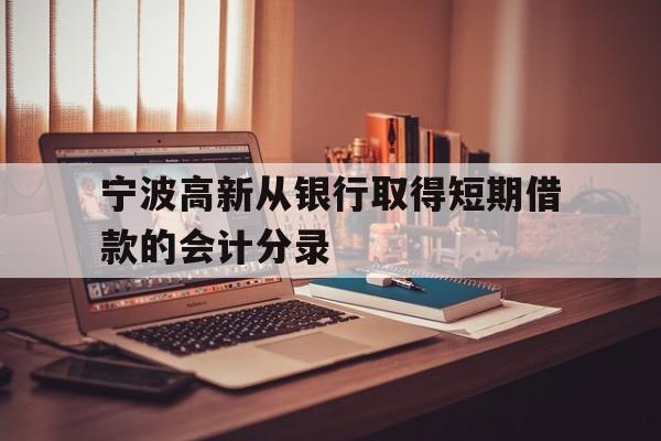 宁波高新从银行取得短期借款的会计分录 宁波高新从银行取得短期借款的会计分录