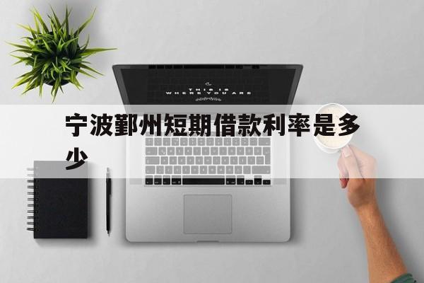 宁波鄞州短期借款利率是多少 宁波鄞州短期借款利率是多少