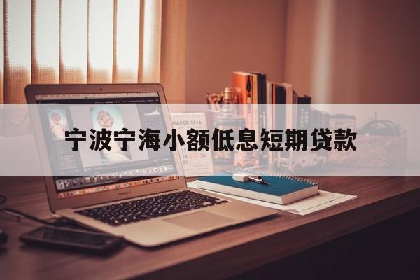 宁波宁海小额低息短期贷款 宁波宁海小额低息短期贷款