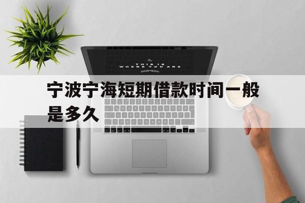 宁波宁海短期借款时间一般是多久 宁波宁海短期借款时间一般是多久