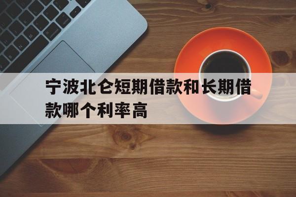 宁波北仑短期借款和长期借款哪个利率高 宁波北仑短期借款和长期借款哪个利率高