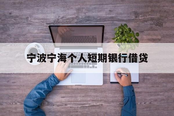 宁波宁海个人短期银行借贷 宁波宁海个人短期银行借贷