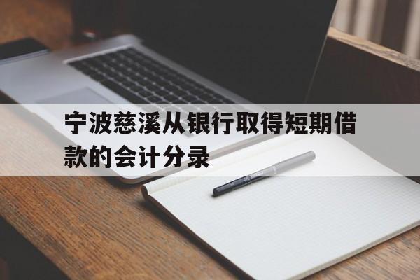 宁波慈溪从银行取得短期借款的会计分录 宁波慈溪从银行取得短期借款的会计分录