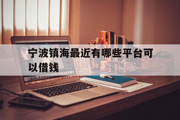 宁波镇海最近有哪些平台可以借钱 宁波镇海最近有哪些平台可以借钱
