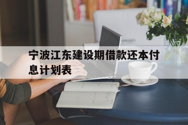 宁波江东建设期借款还本付息计划表 宁波江东建设期借款还本付息计划表