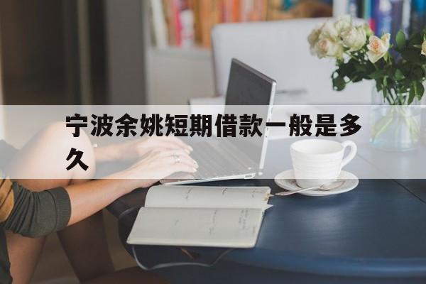 宁波余姚短期借款一般是多久 宁波余姚短期借款一般是多久
