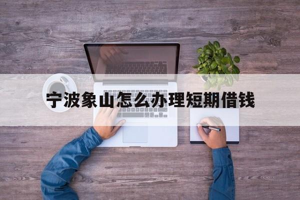 宁波象山怎么办理短期借钱 宁波象山怎么办理短期借钱
