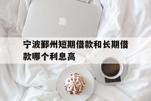 宁波鄞州短期借款和长期借款哪个利息高 宁波鄞州短期借款和长期借款哪个利息高