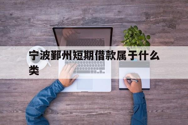 宁波鄞州短期借款属于什么类 宁波鄞州短期借款属于什么类