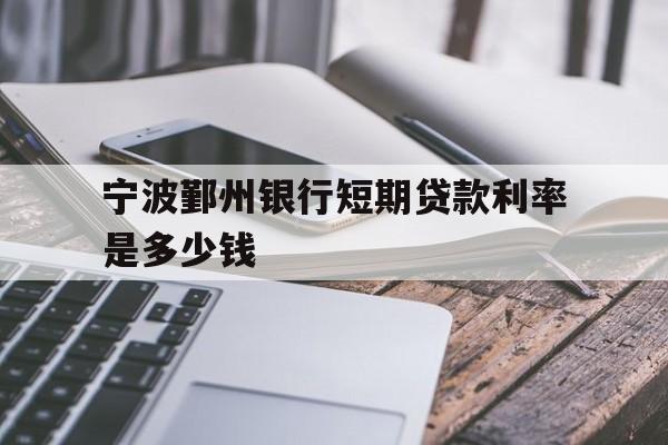 宁波鄞州银行短期贷款利率是多少钱 宁波鄞州银行短期贷款利率是多少钱