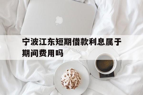 宁波江东短期借款利息属于期间费用吗 宁波江东短期借款利息属于期间费用吗
