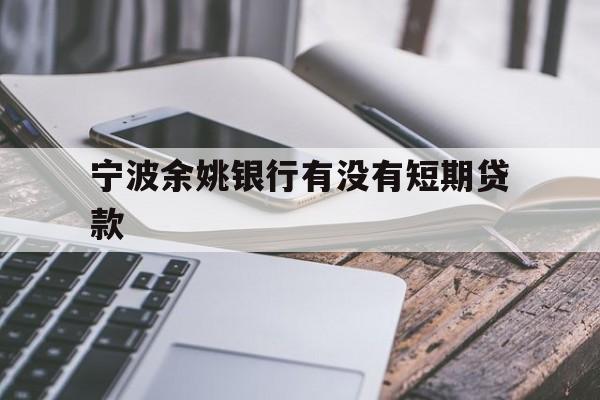宁波余姚银行有没有短期贷款 宁波余姚银行有没有短期贷款