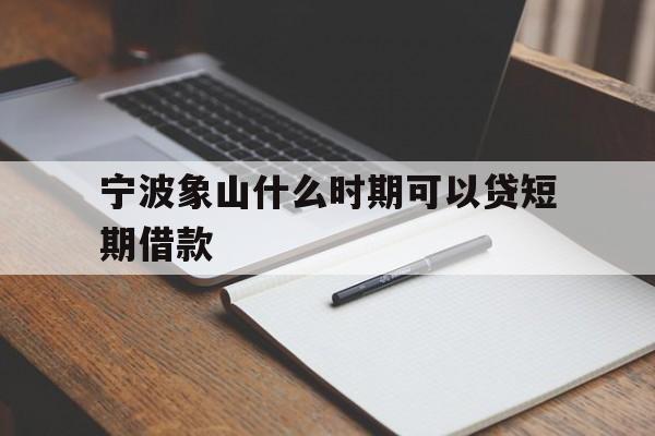 宁波象山什么时期可以贷短期借款 宁波象山什么时期可以贷短期借款