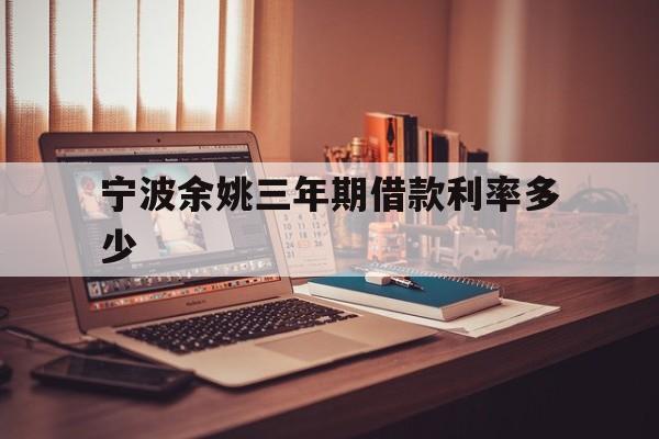 宁波余姚三年期借款利率多少 宁波余姚三年期借款利率多少