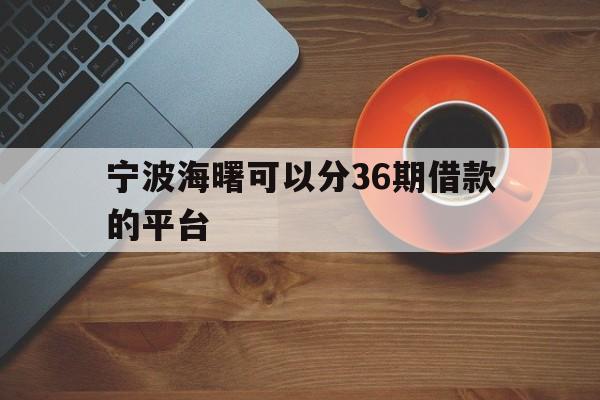 宁波海曙可以分36期借款的平台 宁波海曙可以分36期借款的平台