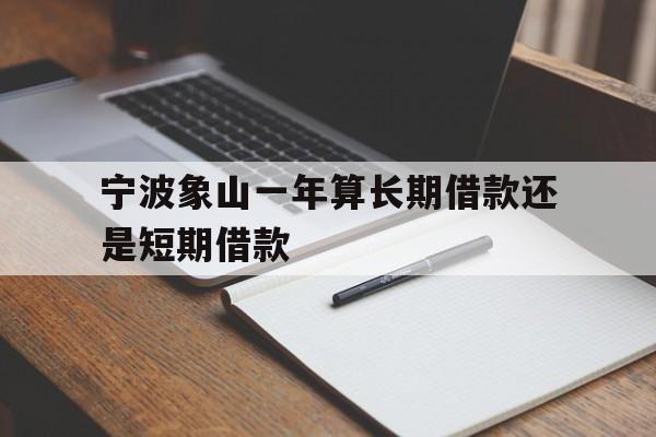 宁波象山一年算长期借款还是短期借款 宁波象山一年算长期借款还是短期借款