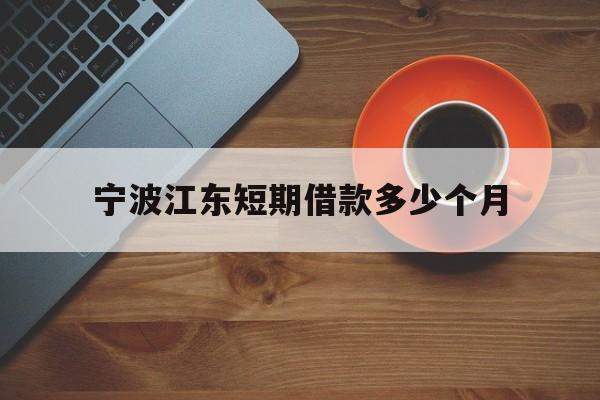宁波江东短期借款多少个月 宁波江东短期借款多少个月