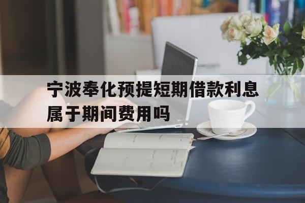 宁波奉化预提短期借款利息属于期间费用吗 宁波奉化预提短期借款利息属于期间费用吗
