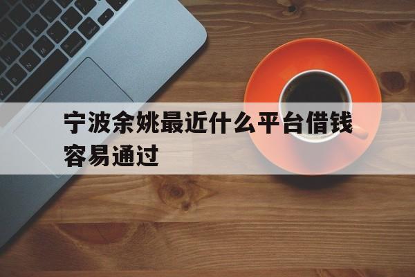 宁波余姚最近什么平台借钱容易通过 宁波余姚最近什么平台借钱容易通过