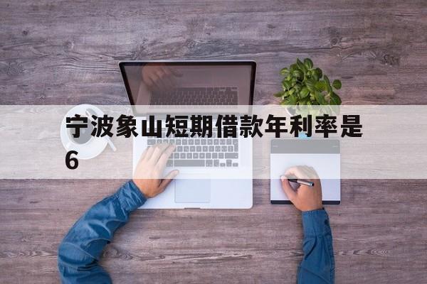 宁波象山短期借款年利率是6 宁波象山短期借款年利率是6
