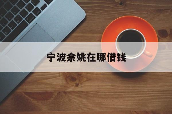 宁波余姚在哪借钱 宁波余姚在哪借钱