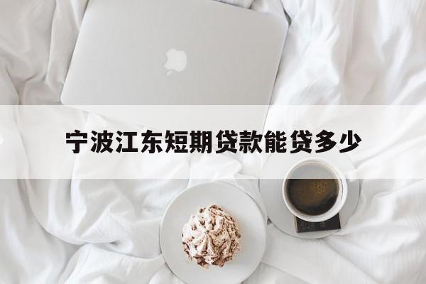 宁波江东短期贷款能贷多少 宁波江东短期贷款能贷多少