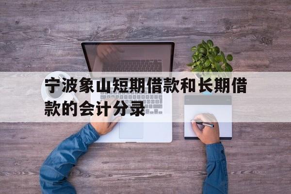 宁波象山短期借款和长期借款的会计分录 宁波象山短期借款和长期借款的会计分录