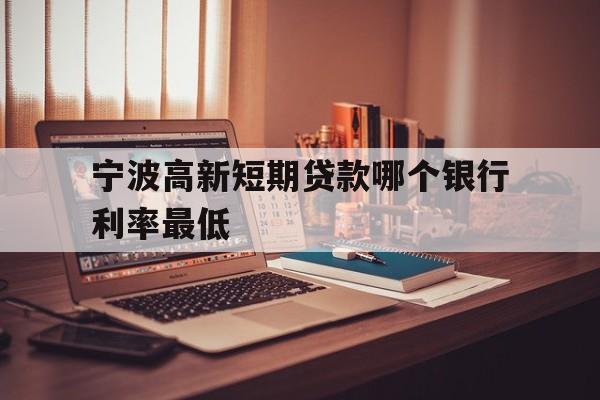 宁波高新短期贷款哪个银行利率最低 宁波高新短期贷款哪个银行利率最低