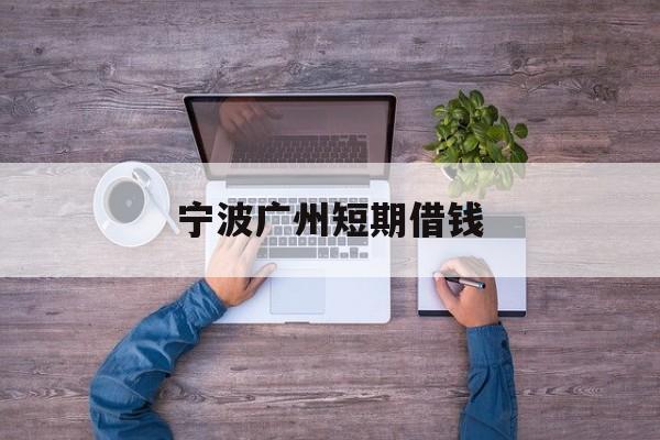 宁波广州短期借钱 宁波广州短期借钱