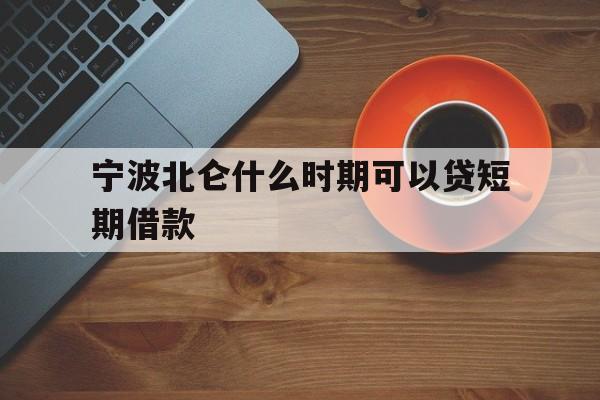 宁波北仑什么时期可以贷短期借款 宁波北仑什么时期可以贷短期借款