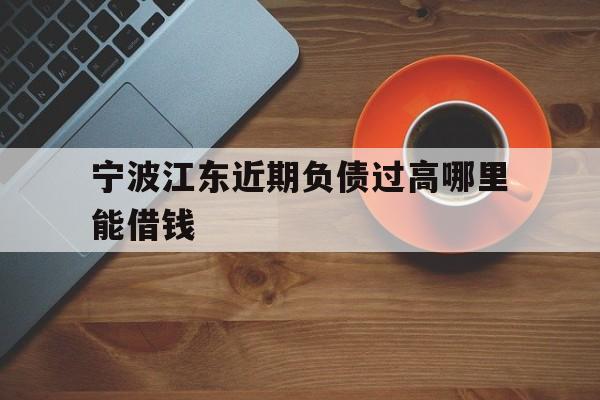 宁波江东近期负债过高哪里能借钱 宁波江东近期负债过高哪里能借钱
