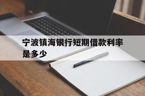 宁波镇海银行短期借款利率是多少 宁波镇海银行短期借款利率是多少