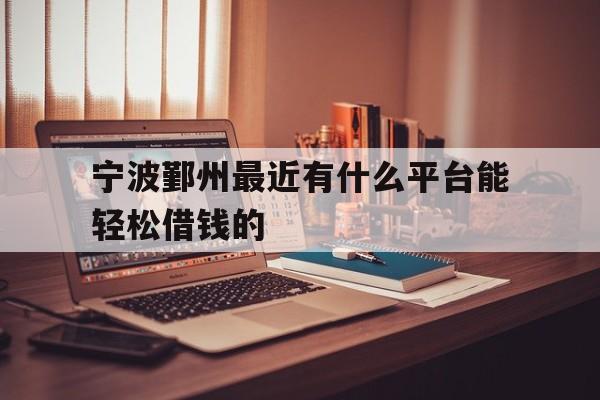 宁波鄞州最近有什么平台能轻松借钱的 宁波鄞州最近有什么平台能轻松借钱的