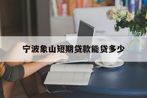 宁波象山短期贷款能贷多少 宁波象山短期贷款能贷多少