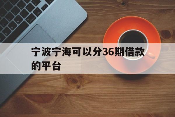 宁波宁海可以分36期借款的平台 宁波宁海可以分36期借款的平台
