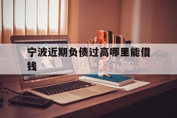 宁波近期负债过高哪里能借钱 宁波近期负债过高哪里能借钱