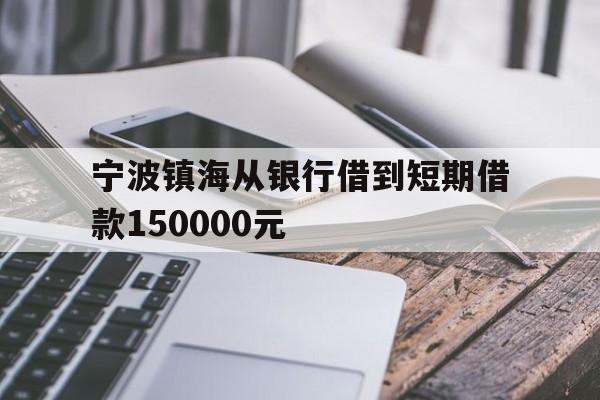 宁波镇海从银行借到短期借款150000元 宁波镇海从银行借到短期借款150000元