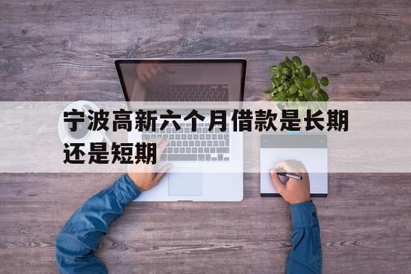宁波高新六个月借款是长期还是短期 宁波高新六个月借款是长期还是短期