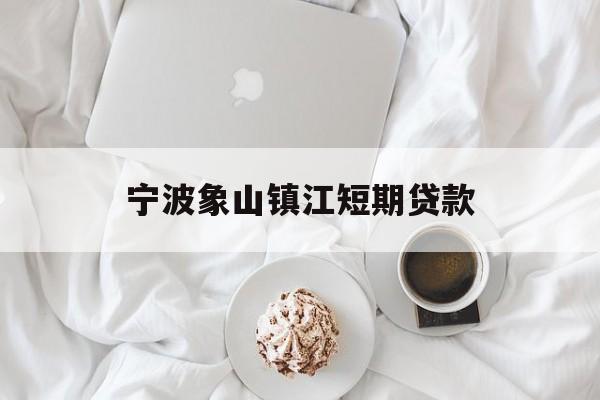 宁波象山镇江短期贷款 宁波象山镇江短期贷款