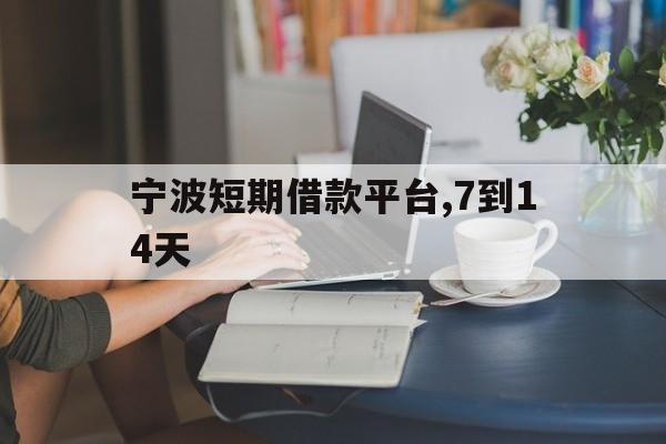 宁波短期借款平台,7到14天 宁波短期借款平台,7到14天