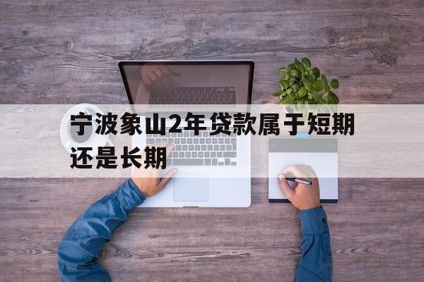 宁波象山2年贷款属于短期还是长期 宁波象山2年贷款属于短期还是长期