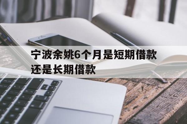 宁波余姚6个月是短期借款还是长期借款 宁波余姚6个月是短期借款还是长期借款