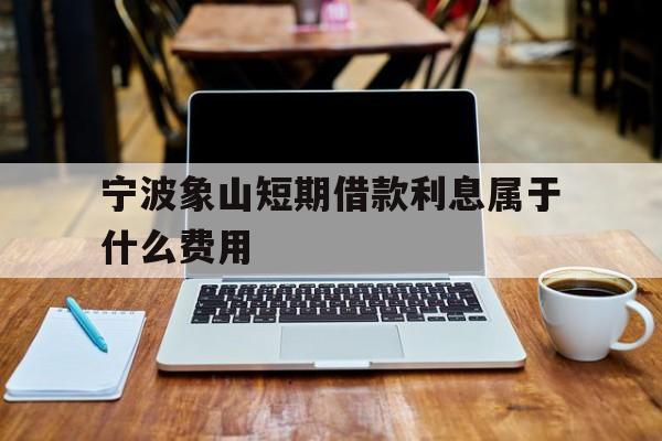 宁波象山短期借款利息属于什么费用 宁波象山短期借款利息属于什么费用