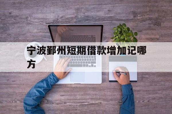宁波鄞州短期借款增加记哪方 宁波鄞州短期借款增加记哪方